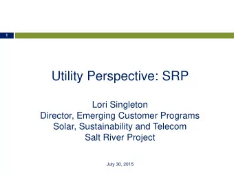 Utility Perspective: SRP  Lori Singleton  Director, Emerging Customer Programs  Solar,
