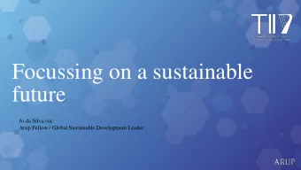 Focussing on a sustainable  future Jo da Silva OBE  Arup Fellow / Global Sustainable Development