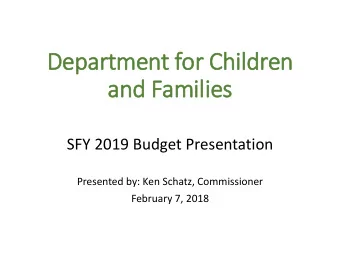 and Families  SFY 2019 Budget Presentation  Presented by: Ken Schatz, Commissioner  February 7,