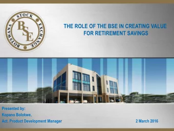 THE ROLE OF THE BSE IN CREATING VALUE  FOR RETIREMENT SAVINGS  Presented by:  Kopano Bolokwe,  Act.