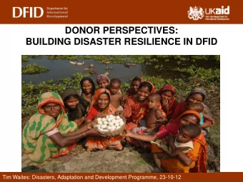DONOR PERSPECTIVES:  BUILDING DISASTER RESILIENCE IN DFID  Tim Waites: Disasters, Adaptation and