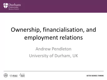 Ownership, financialisation, and  employment relations  Andrew Pendleton  University of Durham, UK
