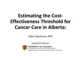 Effectiveness Threshold for  Cancer Care in Alberta: Eldon Spackman, PhD  Assistant Professor