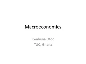 Macroeconomics  Kwabena Otoo  TUC, Ghana  Key Macroeconomic Issues  1. GDP Growth  2. Inflation  3.