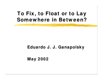 To Fix, to Float or to Lay  Somew here in Betw een?  Eduardo J. J. Ganapolsky  May 2002  Outline