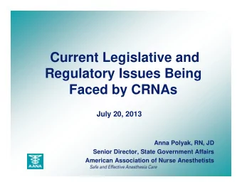 Current Legislative and  Regulatory Issues Being  Faced by CRNAs  July 20, 2013  Anna Polyak, RN,