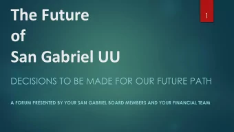 The Future  1  of  San Gabriel UU  DECISIONS TO BE MADE FOR OUR FUTURE PATH  A FORUM PRESENTED BY