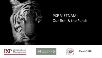 PXP VIETNAM:  Our firm &amp; the Funds  March 2018  Summary  Locally based, pure Vietnam focused