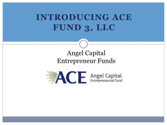 INTRODUCING ACE  FUND 3, LLC  Angel Capital  Entrepreneur Funds  ACE Fund 3 Advantages:  Angel
