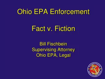 Ohio EPA Enforcement  Fact v. Fiction  Bill Fischbein  Supervising Attorney  Ohio EPA, Legal