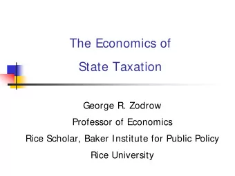 The Economics of  State Taxation  George R. Zodrow  Professor of Economics  Rice Scholar, Baker