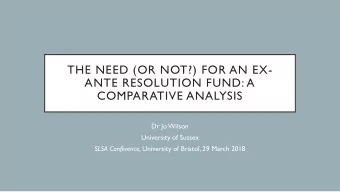 THE NEED (OR NOT?) FOR AN EX-  ANTE RESOLUTION FUND: A  COMPARATIVE ANALYSIS  Dr Jo Wilson