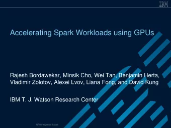 Accelerating Spark Workloads using GPUs  Rajesh Bordawekar, Minsik Cho, Wei Tan, Benjamin Herta,