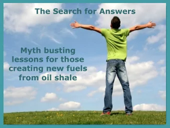 The Search for Answers  Myth busting  lessons for those  creating new fuels  from oil shale Myth: