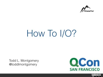 How To I/O?  Todd L. Montgomery  @toddlmontgomery  I/O? Really?  What used to be true   is still