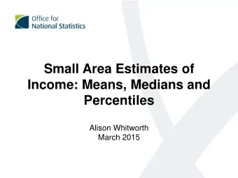 Small Area Estimates of  Income: Means, Medians and  Percentiles  Alison Whitworth  March 2015  1