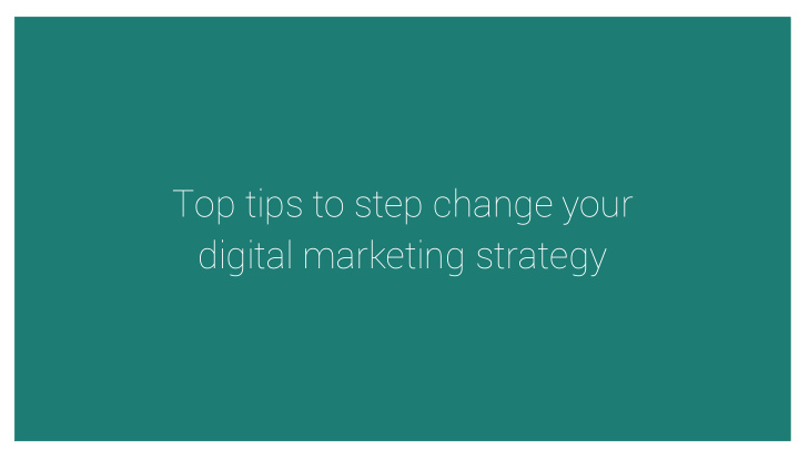 top tips to step change your digital marketing strategy a
