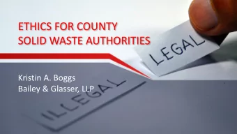 ETHICS FOR COUNTY  SOLID WASTE AUTHORITIES  Kristin A. Boggs  Bailey &amp; Glasser, LLP W HAT I S T