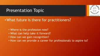 Presentation Topic  What future is there for practitioners ?  Where is the profession now?