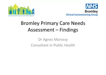 Bromley Primary Care Needs  Assessment  Findings  Dr Agnes Marossy  Dr Agnes Marossy  Consultant