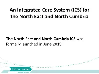 An Integrated Care System (ICS) for  the North East and North Cumbria The North East and North