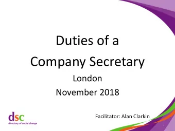 Duties of a  Company Secretary  London  November 2018  Facilitator: Alan Clarkin  1  Objectives for