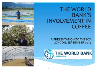 THE WORLD  BANKS  INVOLVEMENT IN  COFFEE  A PRESENTATION TO THE ICO  LONDON, SEPTEMBER 2014  1