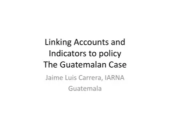 Linking Accounts and  Indicators to policy  The Guatemalan Case  Jaime Luis Carrera, IARNA