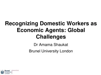 Recognizing Domestic Workers as  Economic Agents: Global  Challenges  Dr Amama Shaukat  Brunel