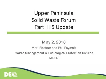 Upper Peninsula  Solid Waste Forum  Part 115 Update  M ay 2, 2018  M att Flechter and Phil Roycraft