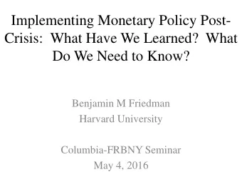 Implementing Monetary Policy Post-  Crisis:  What Have We Learned?  What  Do We Need to Know?