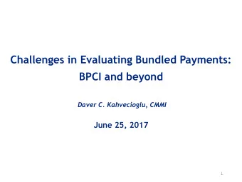 Challenges in Evaluating Bundled Payments:  BPCI and beyond  Daver C. Kahvecioglu, CMMI  June 25,