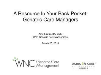 A Resource In Your Back Pocket:  Geriatric Care Managers  Amy Fowler, BA, CMC  WNC Geriatric Care