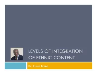 LEVELS OF INTEGRATION  OF ETHNIC CONTENT  Dr. James Banks  Mainstream Centric Curriculum  Level 1: