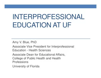 INTERPROFESSIONAL  EDUCATION AT UF  Amy V. Blue, PhD  Associate Vice President for