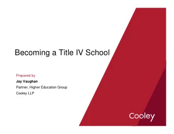 Becoming a Title IV School  Prepared by  Jay Vaughan  Partner, Higher Education Group  Cooley LLP