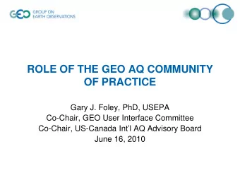 ROLE OF THE GEO AQ COMMUNITY  OF PRACTICE  Gary J. Foley, PhD, USEPA  Co-Chair, GEO User Interface