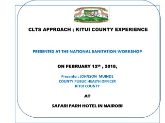 CLTS APPROACH ; KITUI COUNTY EXPERIENCE  PRESENTED AT THE NATIONAL SANITATION WORKSHOP th , 2018,