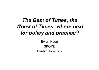 The Best of Times, the  Worst of Times: where next  for policy and practice?  Ewart Keep  SKOPE