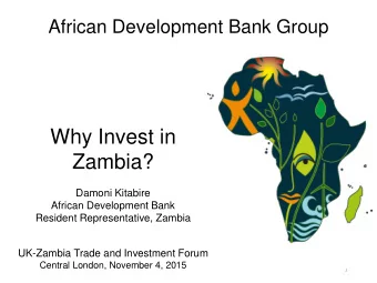 Why Invest in  Zambia?  Damoni Kitabire  African Development Bank  Resident Representative, Zambia