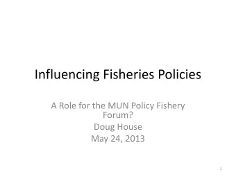 Influencing Fisheries Policies  A Role for the MUN Policy Fishery  Forum?  Doug House  May 24, 2013