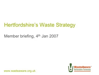 Hertfordshires Waste Strategy Member briefing, 4 th Jan 2007  www.wasteaware.org.uk  Agenda