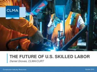 THE FUTURE OF U.S. SKILLED LABOR  Daniel Groves, CLMA/CURT  October 2016  Construction Industry