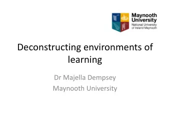 Deconstructing environments of  learning  Dr Majella Dempsey  Maynooth University  Deconstructivism