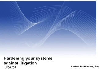 Hardening your systems  against litigation  Alexander Muentz, Esq  LISA '07  Overview  Why