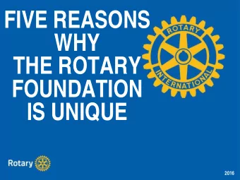 FIVE REASONS  WHY  THE ROTARY  FOUNDATION  IS UNIQUE  2016  THE ROTARY FOUNDATION IS UNIQUE: REASON