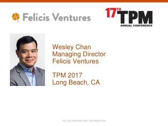 Felicis Ventures  TPM 2017  Long Beach, CA  FELICIS PROPRIETARY INFORMATION Wesley Chan  Brief