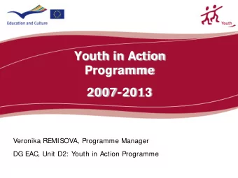 Youth in Action  Programme  2007-2013  Veronika REMISOVA, Programme Manager  DG EAC, Unit D2: Youth