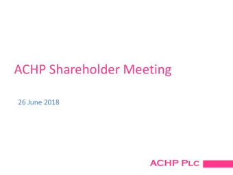 ACHP Shareholder Meeting  26 June 2018  ACHP Plc  Introduction  In June 2017 the Company sold
