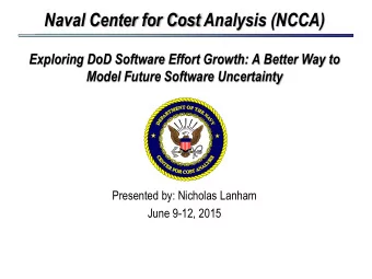 Naval Center for Cost Analysis (NCCA)  Exploring DoD Software Effort Growth: A Better Way to  Model